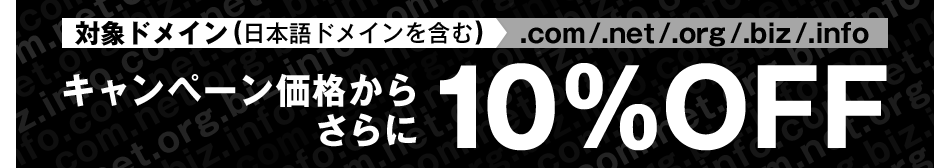 対象ドメイン(日本語ドメインを含む).com/.net/.org/.biz/.info キャンペーン価格からさらに10％OFF