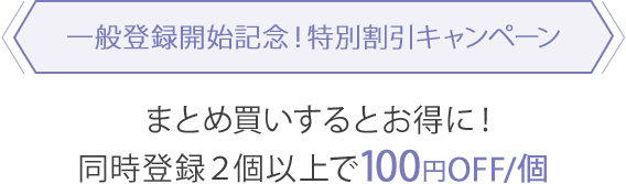 【一般登録開始記念!特別割引キャンペーン】まとめ買いするとお得に!同時登録2個以上で100円OFF/個