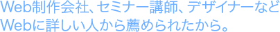 Web制作会社、セミナー講師、デザイナーなどWebの詳しい人に薦められたから。