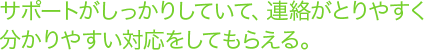 サポートがしっかりしていて、連絡がとりやすく分かりやすい対応をしてもらえる。