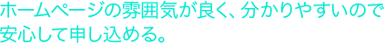 ホームページの雰囲気が良く、分かりやすいので安心して申し込める。