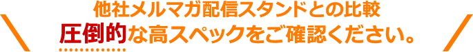 他社メルマガ配信スタンドとの比較圧倒的な高スペックをご確認ください。