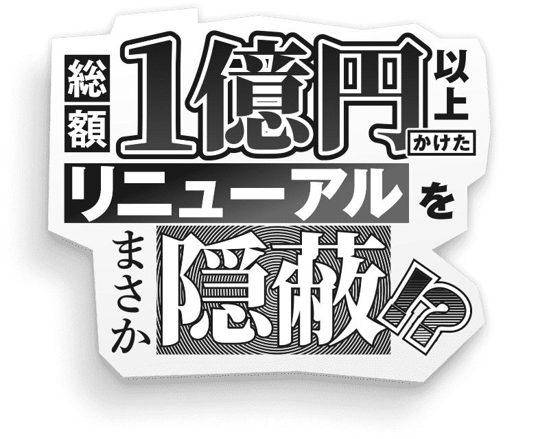 総額1億円以上かけたリニューアルをまさか隠蔽!?