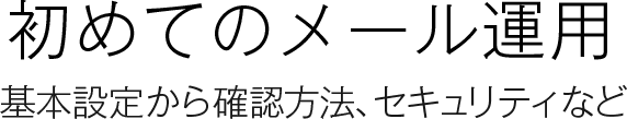 初めてのメール運用 基本設定から確認方法、セキュリティなど