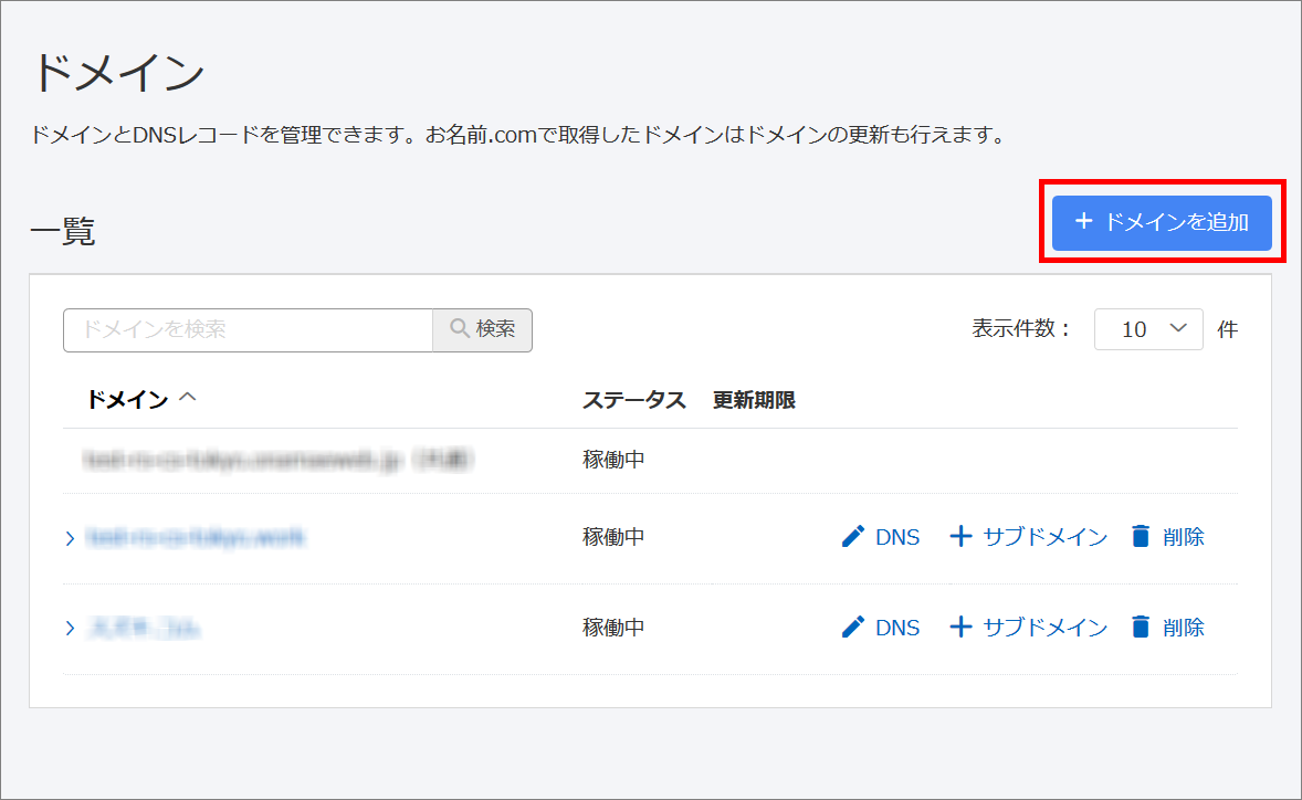 ドメイン。ドメインとDNSレコードを管理できます。お名前.comで取得したドメインはドメインの更新も行えます。一覧。ドメインを追加。ドメインを検索。表示件数10件。ドメイン、ステータス、更新期限。稼働中。DNS、サブドメイン、削除。