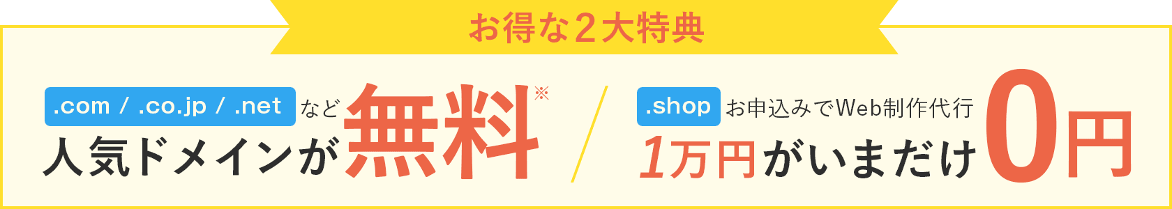お得な2大特典 .com / .co.jp / .netなど人気ドメインが無料※ .shopお申込みでWeb制作代行1万円がいまだけ0円