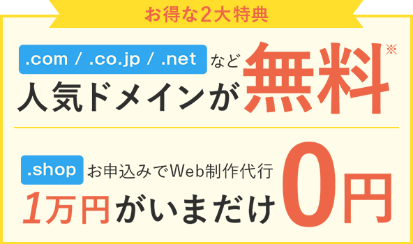 お得な2大特典 .com / .co.jp / .netなど人気ドメインが無料※ .shopお申込みでWeb制作代行1万円がいまだけ0円