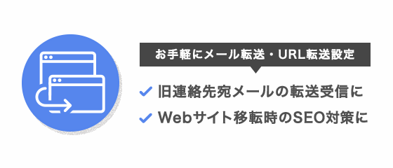 お手軽にメール転送・URL転送できるサービスです。旧連絡先宛メールの転送受信、Webサイト移転時のSEO対策にお使いいただけます。