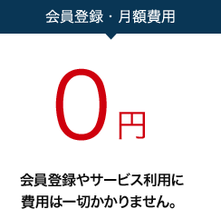 会員登録・月額費用0円。会員登録やサービス利用に費用は一切かかりません。