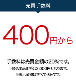 売買手数料400円/件から。手数料は売買金額の20％です。※最低出品価格（2,000円）で売買が成立した場合の手数料（税込）です。